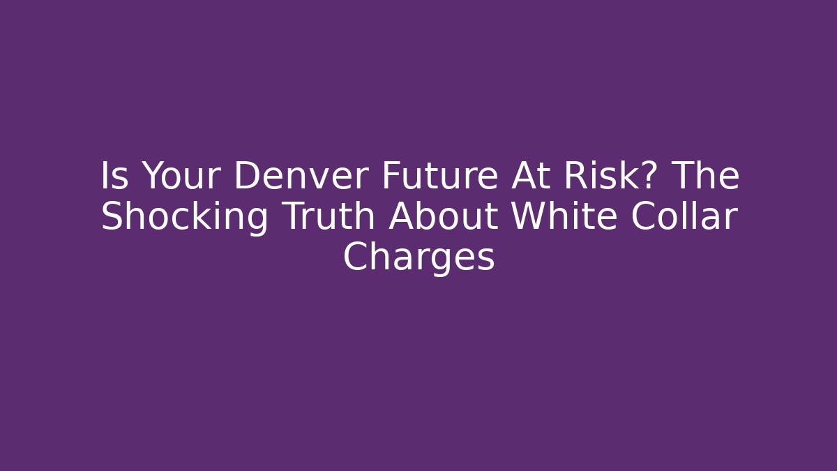 Is Your Denver Future At Risk? The Shocking Truth About White Collar Charges