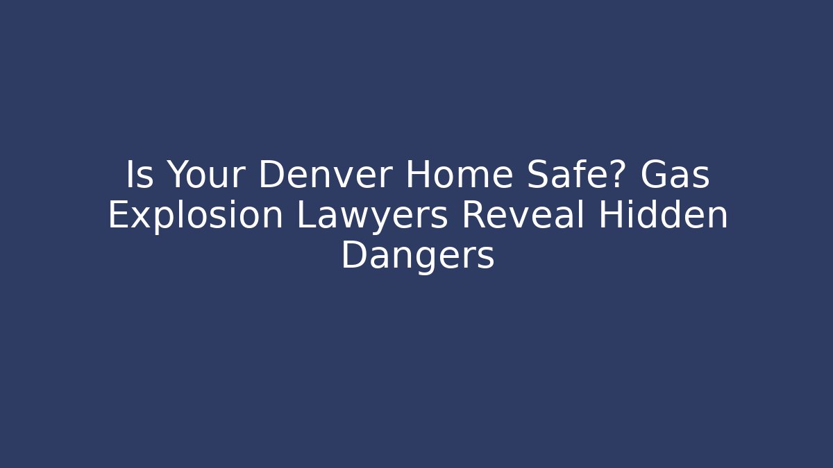Is Your Denver Home Safe? Gas Explosion Lawyers Reveal Hidden Dangers