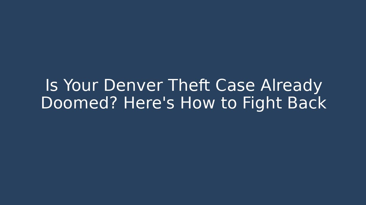 Is Your Denver Theft Case Already Doomed? Here's How to Fight Back