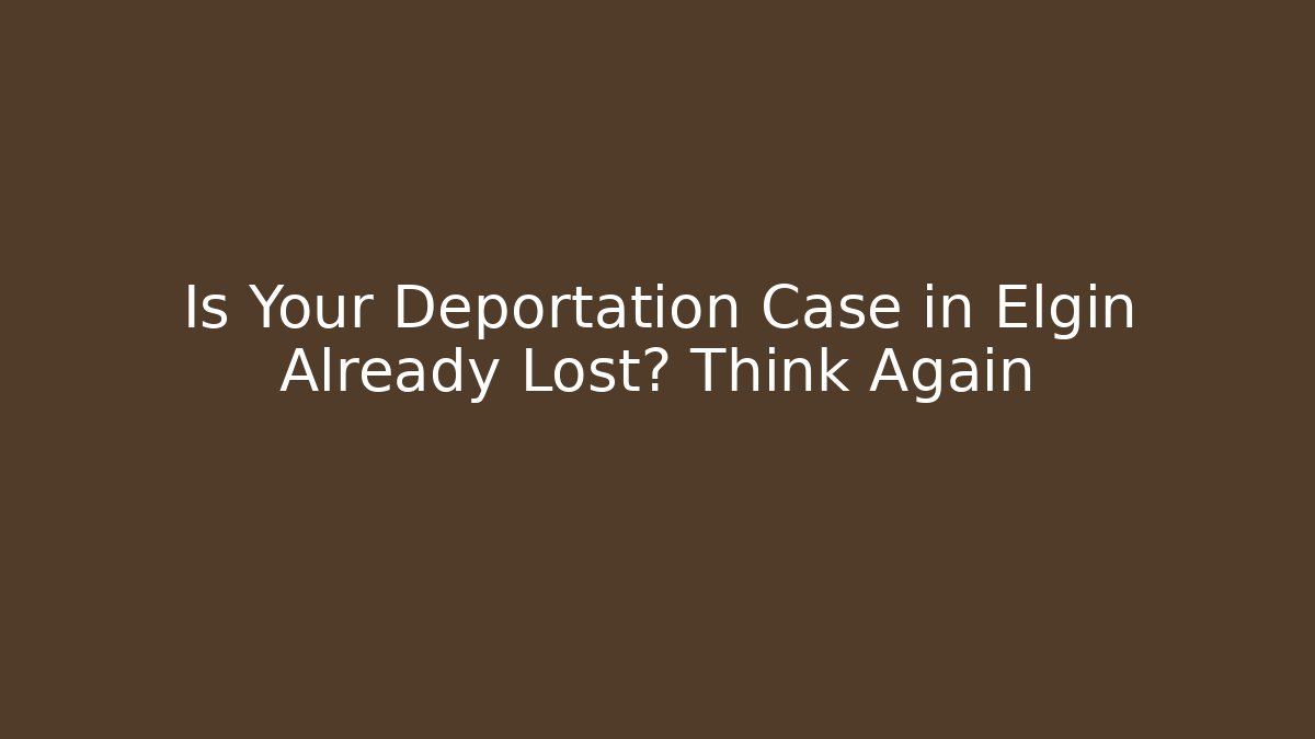 Is Your Deportation Case in Elgin Already Lost? Think Again - WealthxGroup