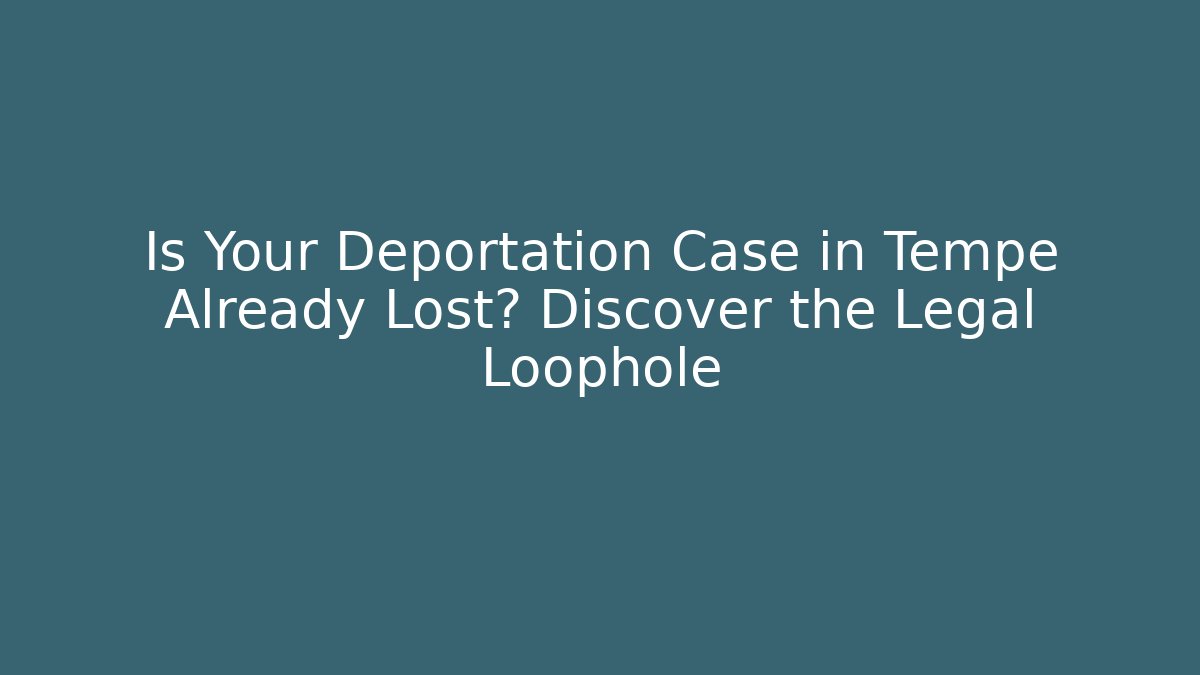 Is Your Deportation Case in Tempe Already Lost? Discover the Legal Loophole