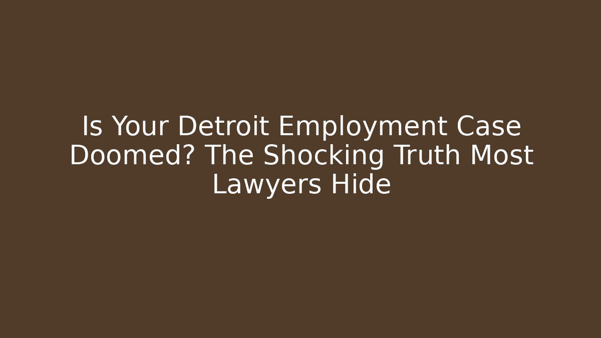 Is Your Detroit Employment Case Doomed? The Shocking Truth Most Lawyers Hide