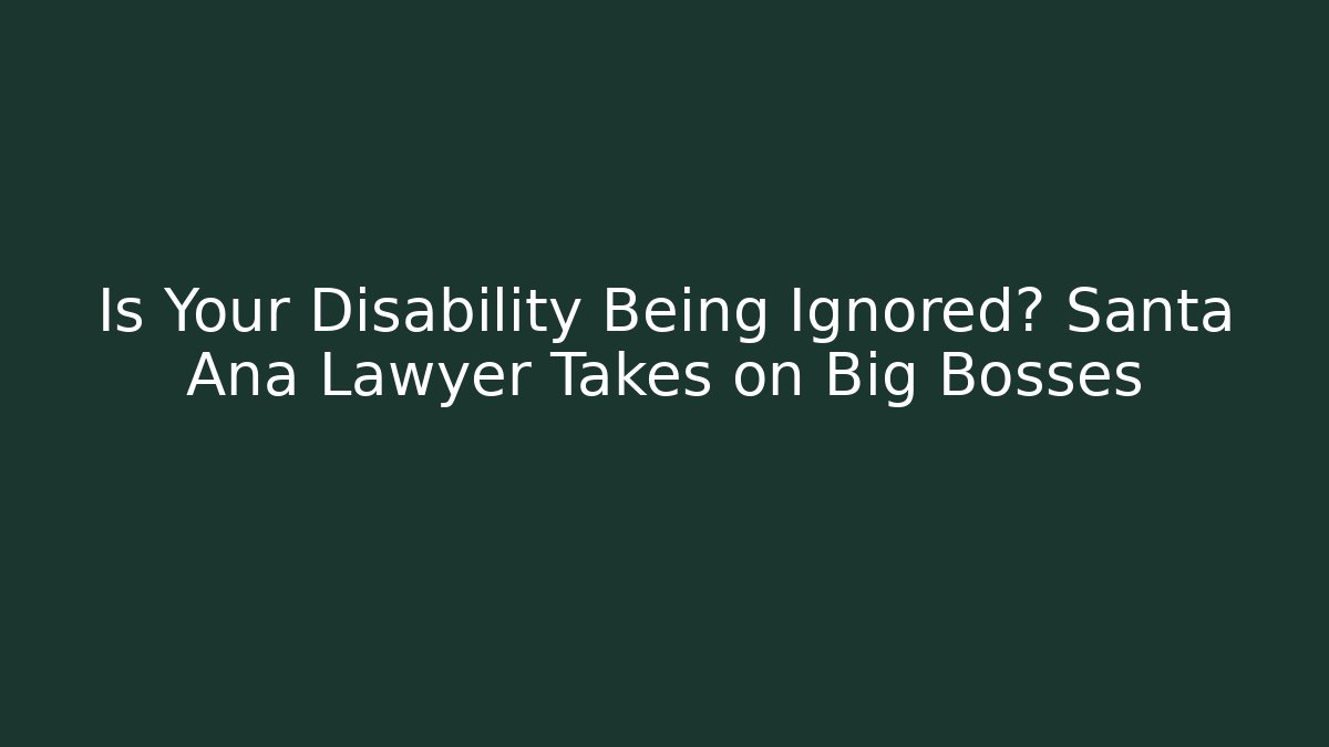 Is Your Disability Being Ignored? Santa Ana Lawyer Takes on Big Bosses