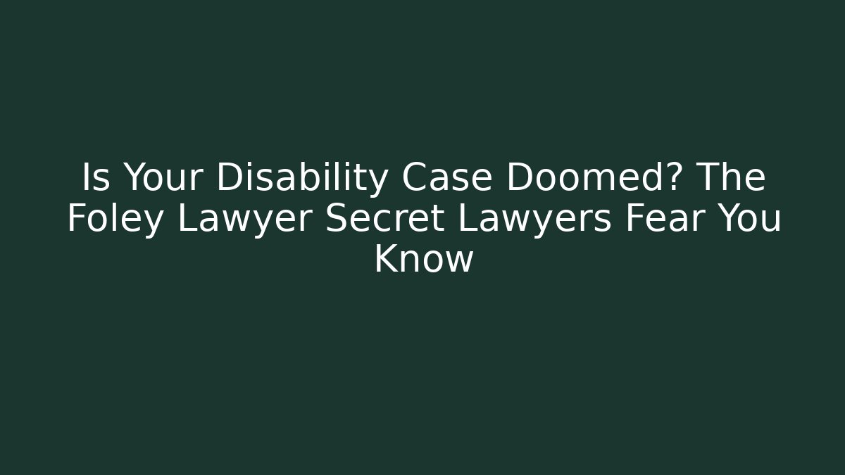 Is Your Disability Case Doomed? The Foley Lawyer Secret Lawyers Fear You Know