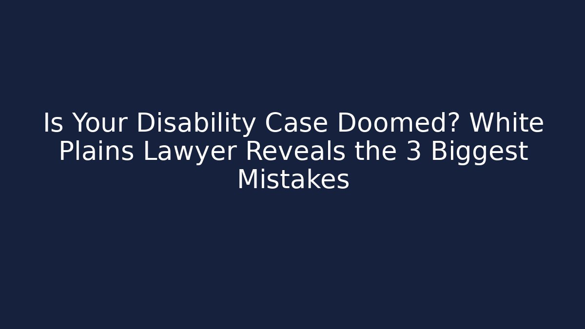 Is Your Disability Case Doomed? White Plains Lawyer Reveals the 3 Biggest Mistakes