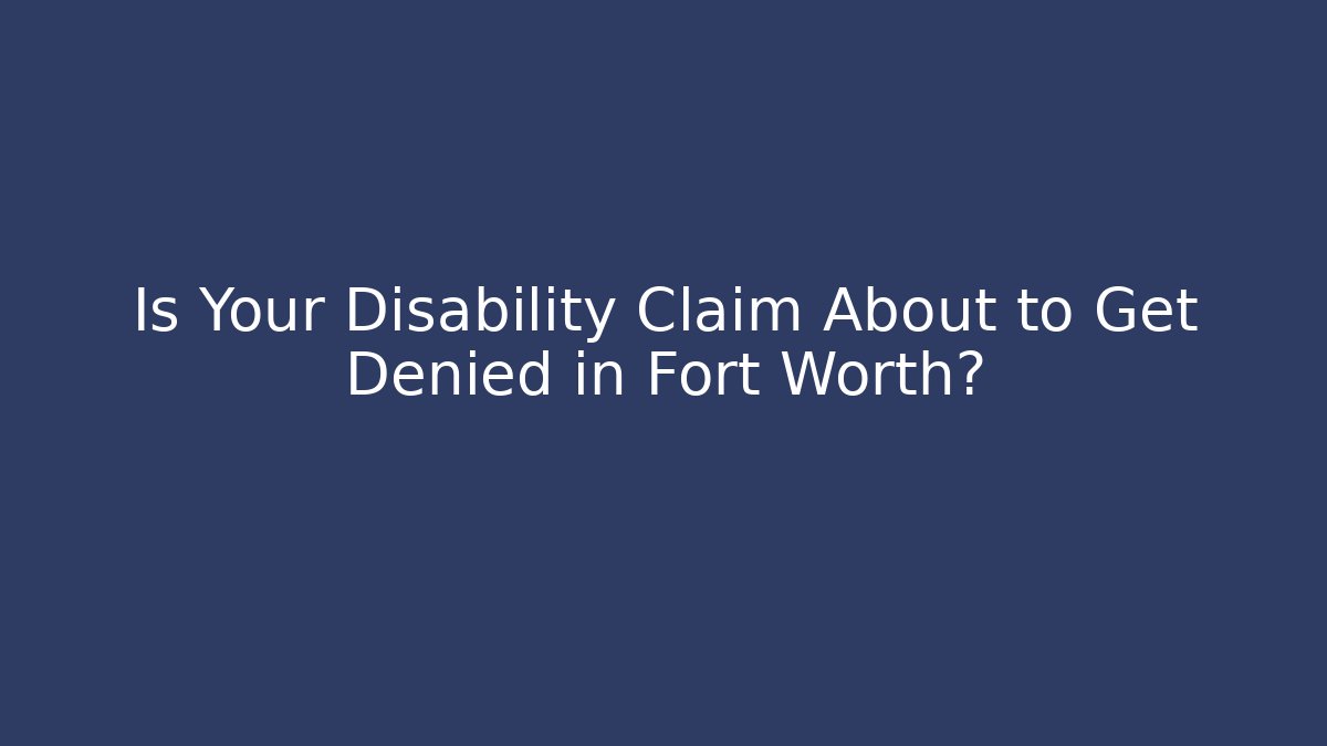 Is Your Disability Claim About to Get Denied in Fort Worth?