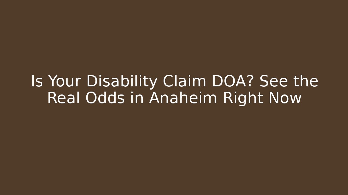Is Your Disability Claim DOA? See the Real Odds in Anaheim Right Now
