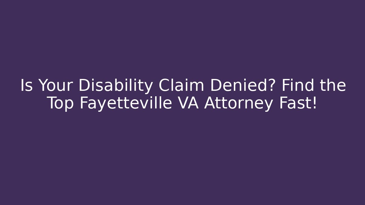 Is Your Disability Claim Denied? Find the Top Fayetteville VA Attorney Fast!