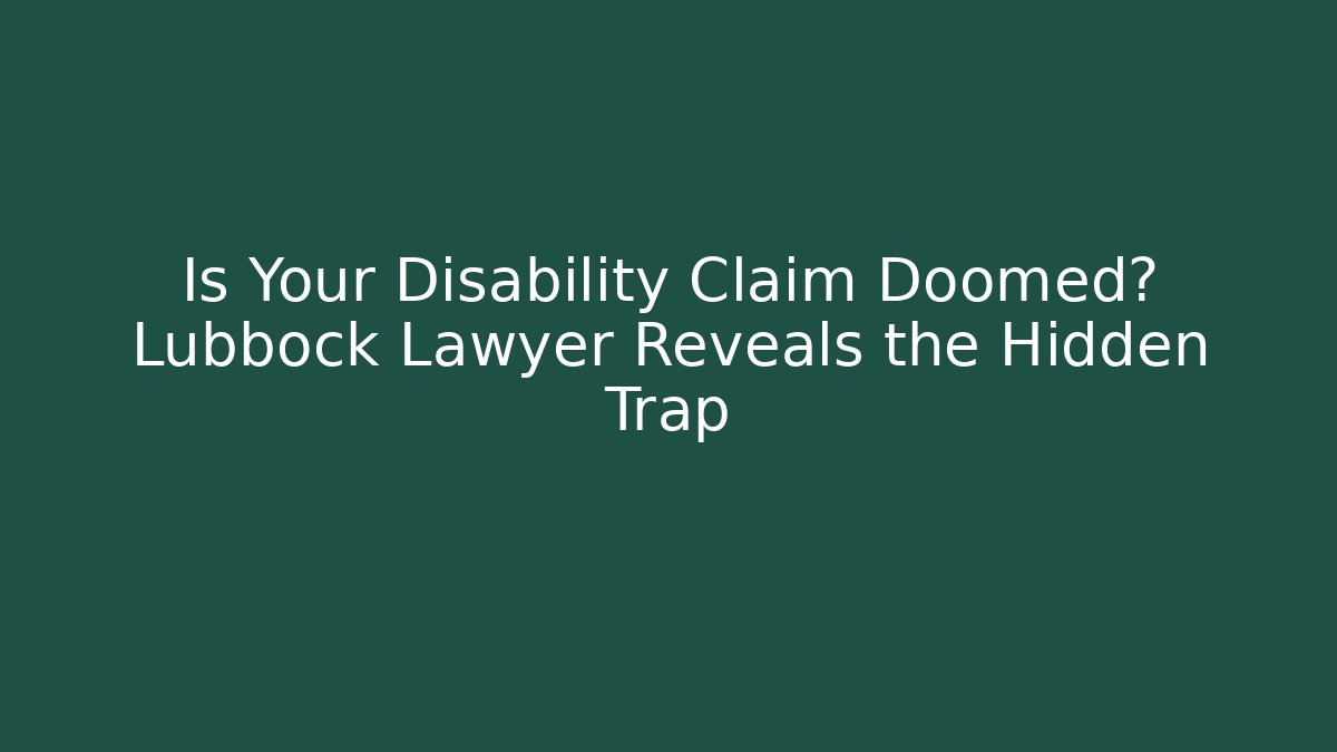 Is Your Disability Claim Doomed? Lubbock Lawyer Reveals the Hidden Trap