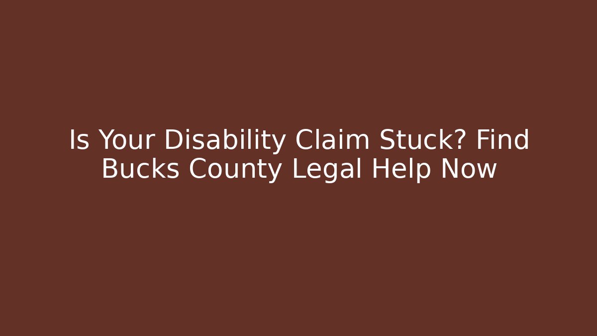 Is Your Disability Claim Stuck? Find Bucks County Legal Help Now