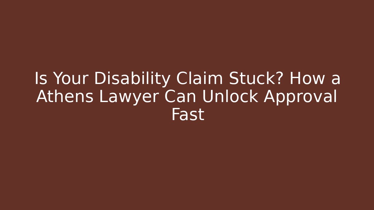Is Your Disability Claim Stuck? How a Athens Lawyer Can Unlock Approval Fast