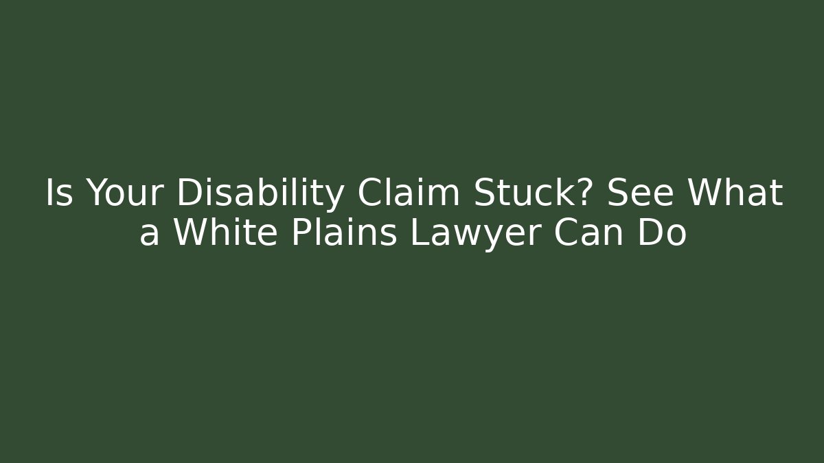 Is Your Disability Claim Stuck? See What a White Plains Lawyer Can Do