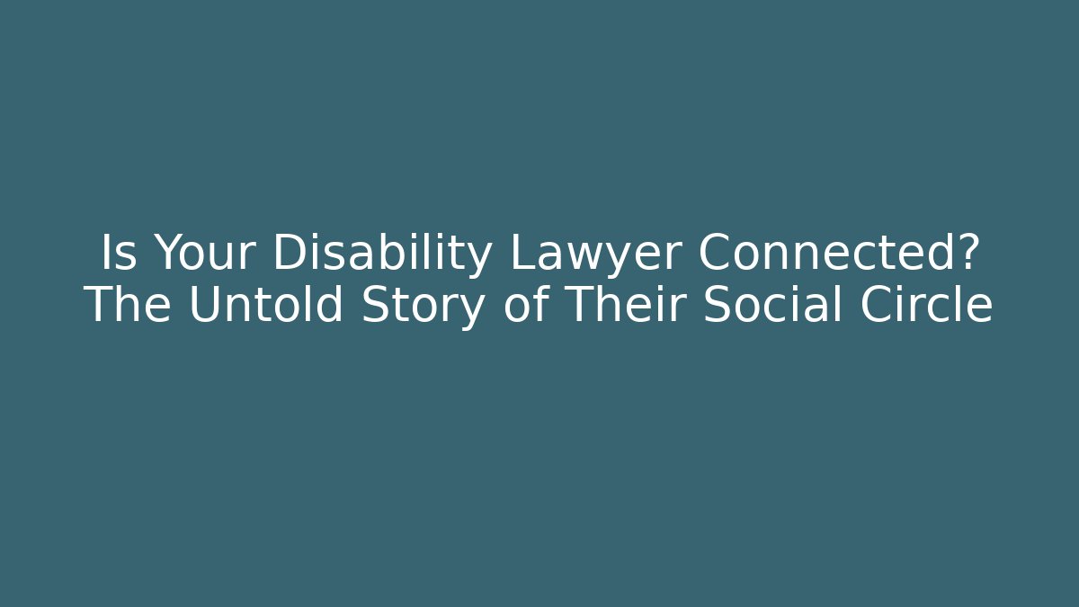 Is Your Disability Lawyer Connected? The Untold Story of Their Social Circle