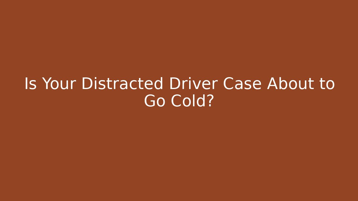 Is Your Distracted Driver Case About to Go Cold?
