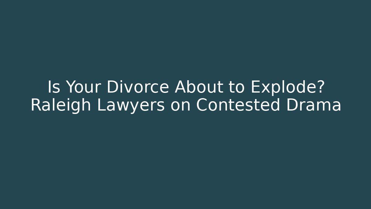 Is Your Divorce About to Explode? Raleigh Lawyers on Contested Drama