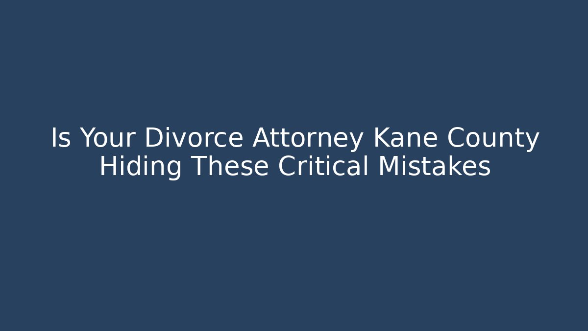 Is Your Divorce Attorney Kane County Hiding These Critical Mistakes