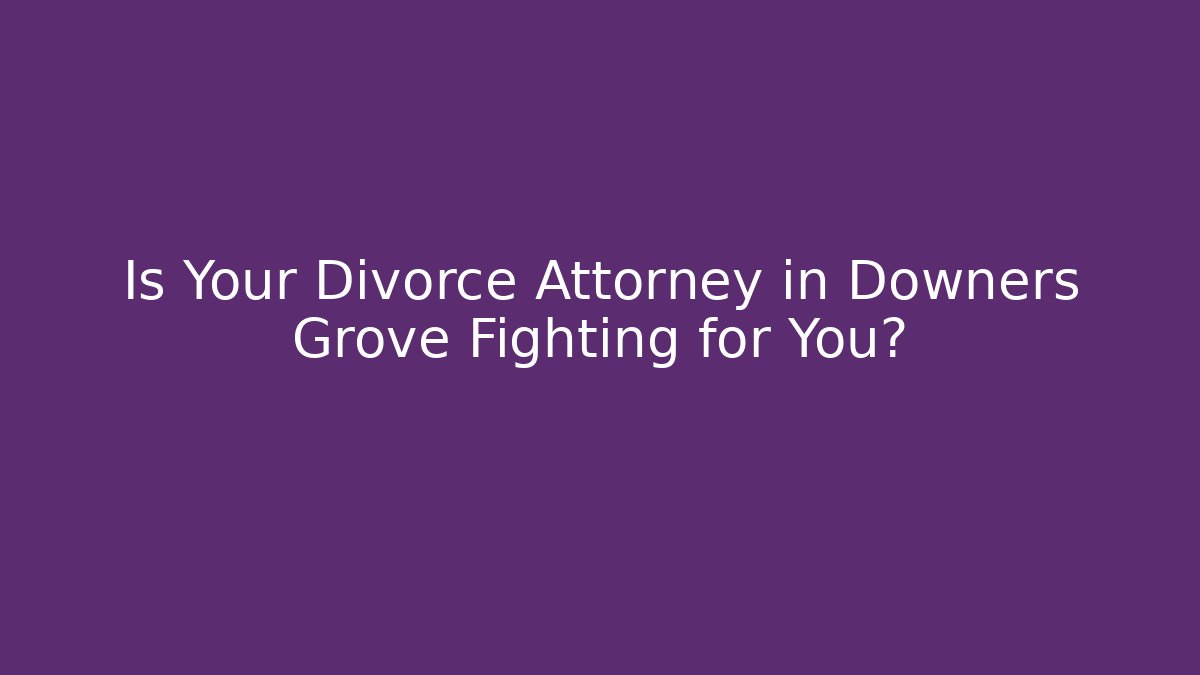 Is Your Divorce Attorney in Downers Grove Fighting for You?