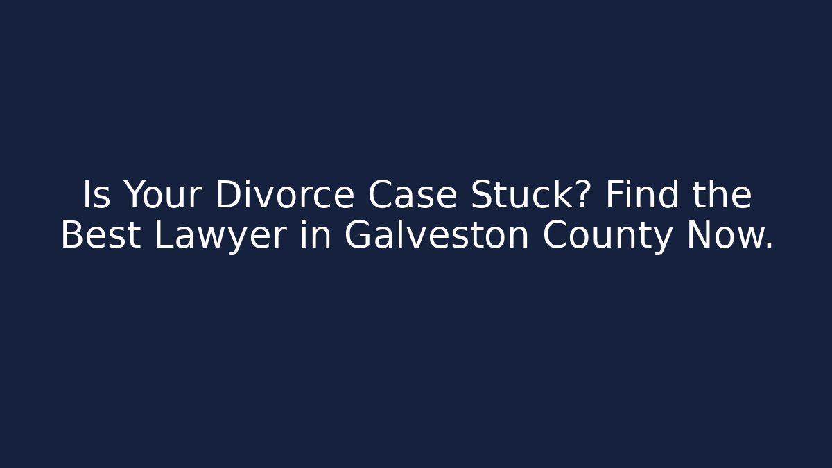 Is Your Divorce Case Stuck? Find the Best Lawyer in Galveston County Now.