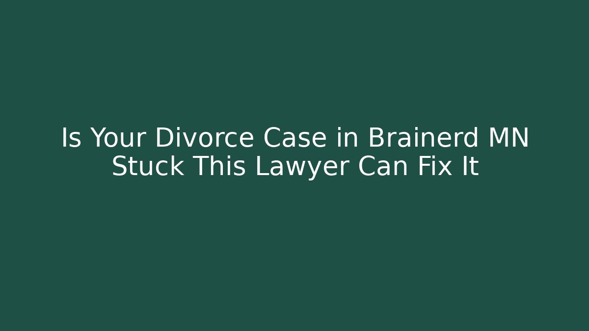 Is Your Divorce Case in Brainerd MN Stuck This Lawyer Can Fix It
