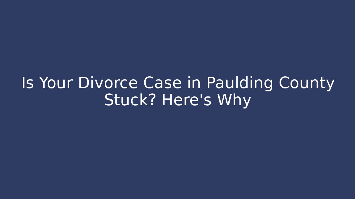 Is Your Divorce Case in Paulding County Stuck? Here's Why