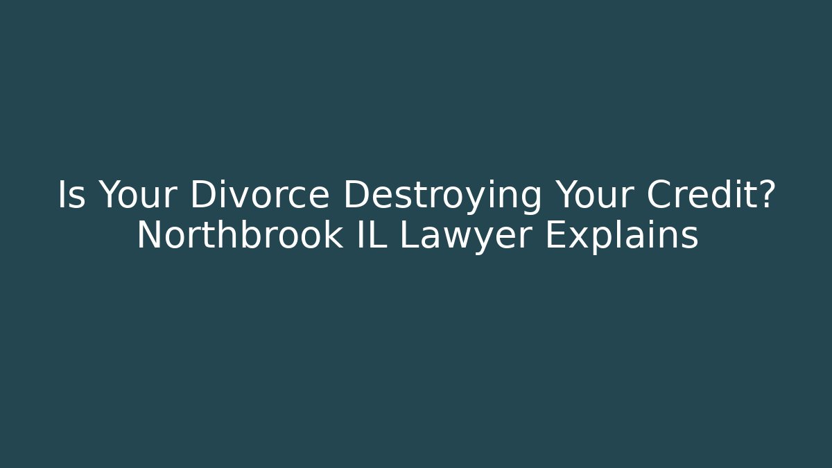 Is Your Divorce Destroying Your Credit? Northbrook IL Lawyer Explains