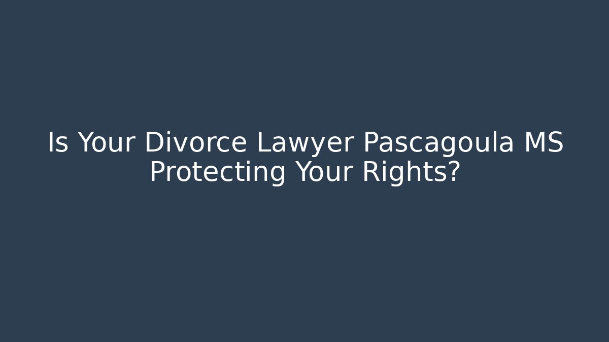 Is Your Divorce Lawyer Pascagoula MS Protecting Your Rights?