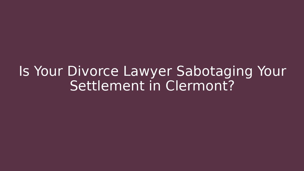 Is Your Divorce Lawyer Sabotaging Your Settlement in Clermont?
