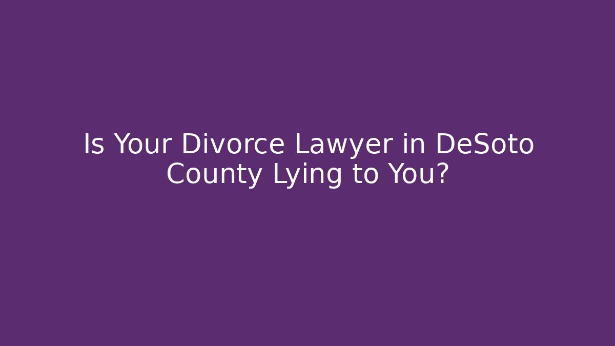Is Your Divorce Lawyer in DeSoto County Lying to You?