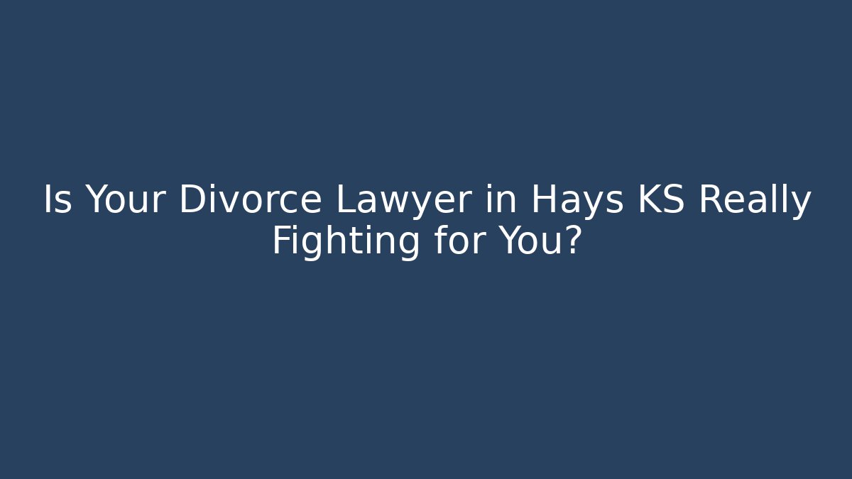 Is Your Divorce Lawyer in Hays KS Really Fighting for You?