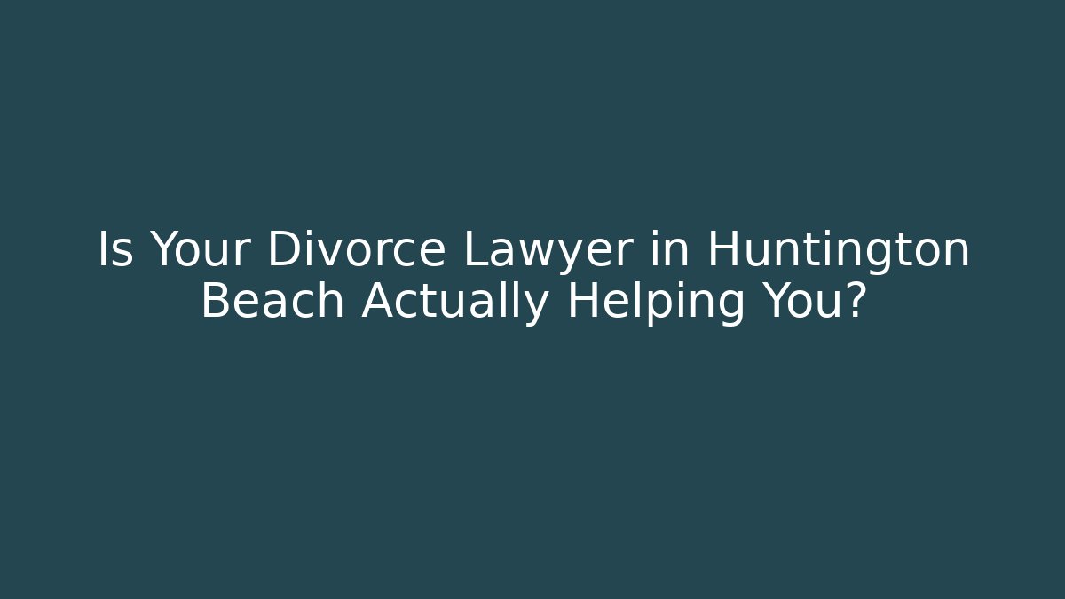 Is Your Divorce Lawyer in Huntington Beach Actually Helping You?
