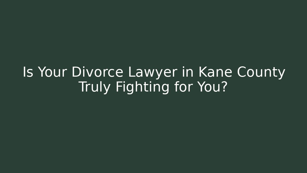 Is Your Divorce Lawyer in Kane County Truly Fighting for You?