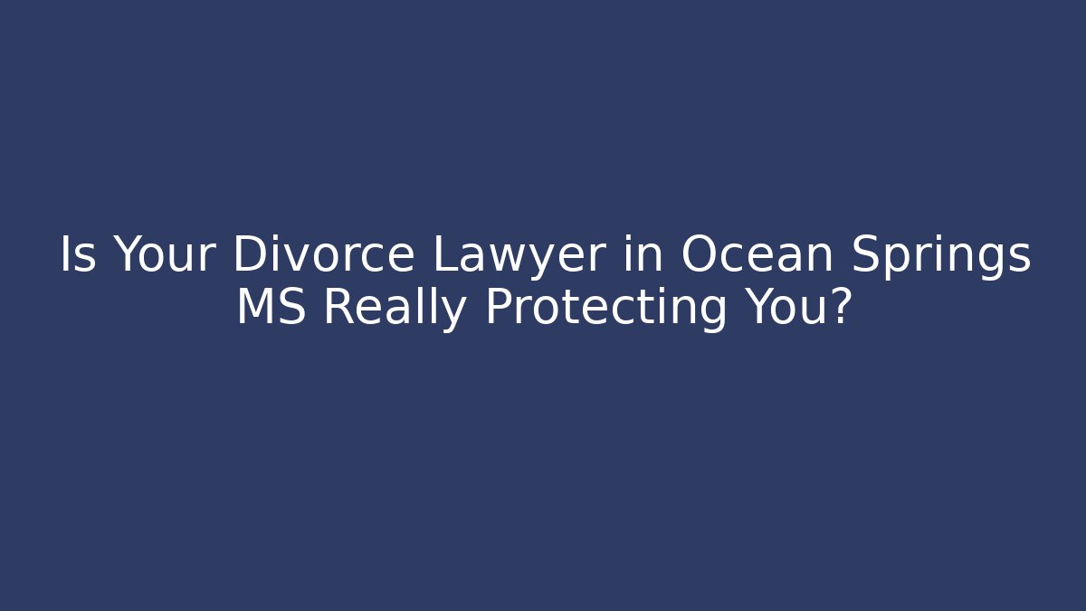 Is Your Divorce Lawyer in Ocean Springs MS Really Protecting You?