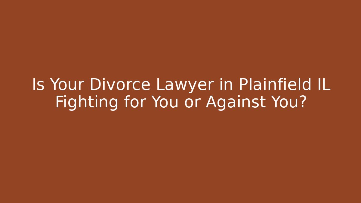 Is Your Divorce Lawyer in Plainfield IL Fighting for You or Against You?