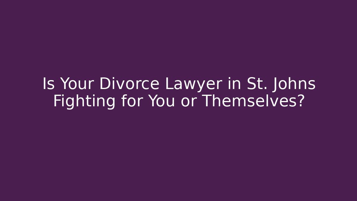 Is Your Divorce Lawyer in St. Johns Fighting for You or Themselves?