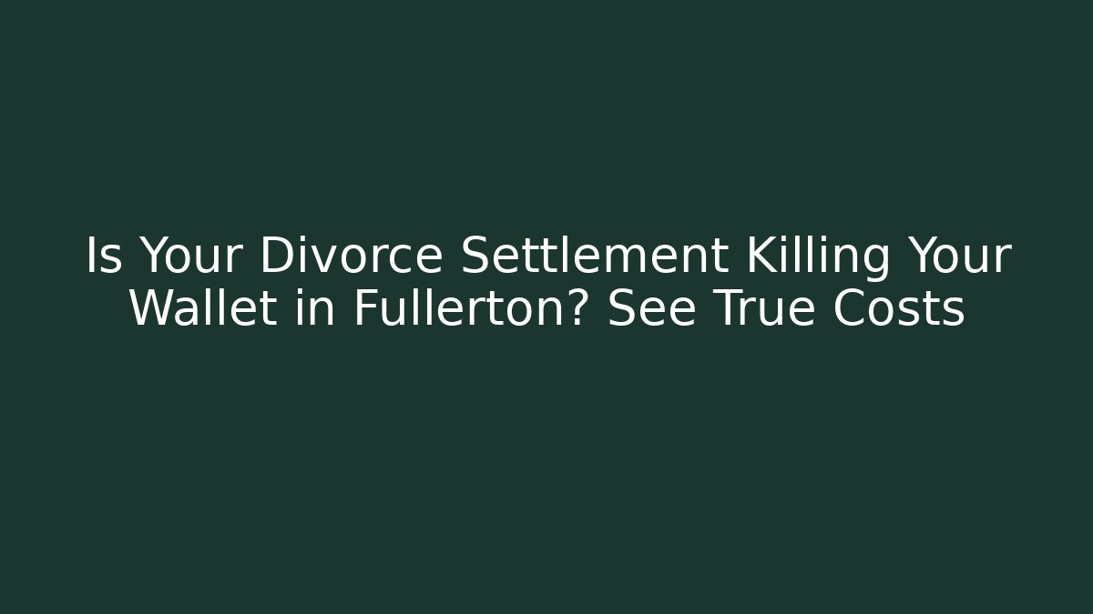 Is Your Divorce Settlement Killing Your Wallet in Fullerton? See True Costs