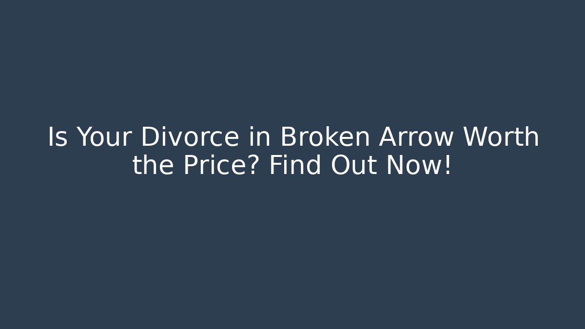 Is Your Divorce in Broken Arrow Worth the Price? Find Out Now!