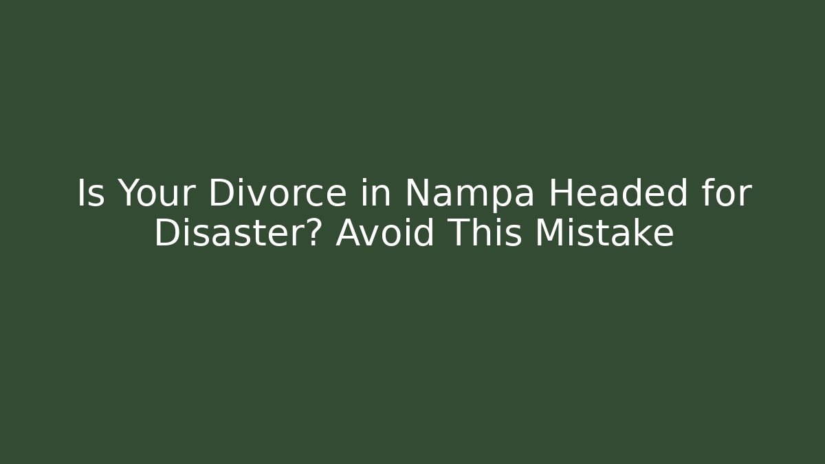 Is Your Divorce in Nampa Headed for Disaster? Avoid This Mistake
