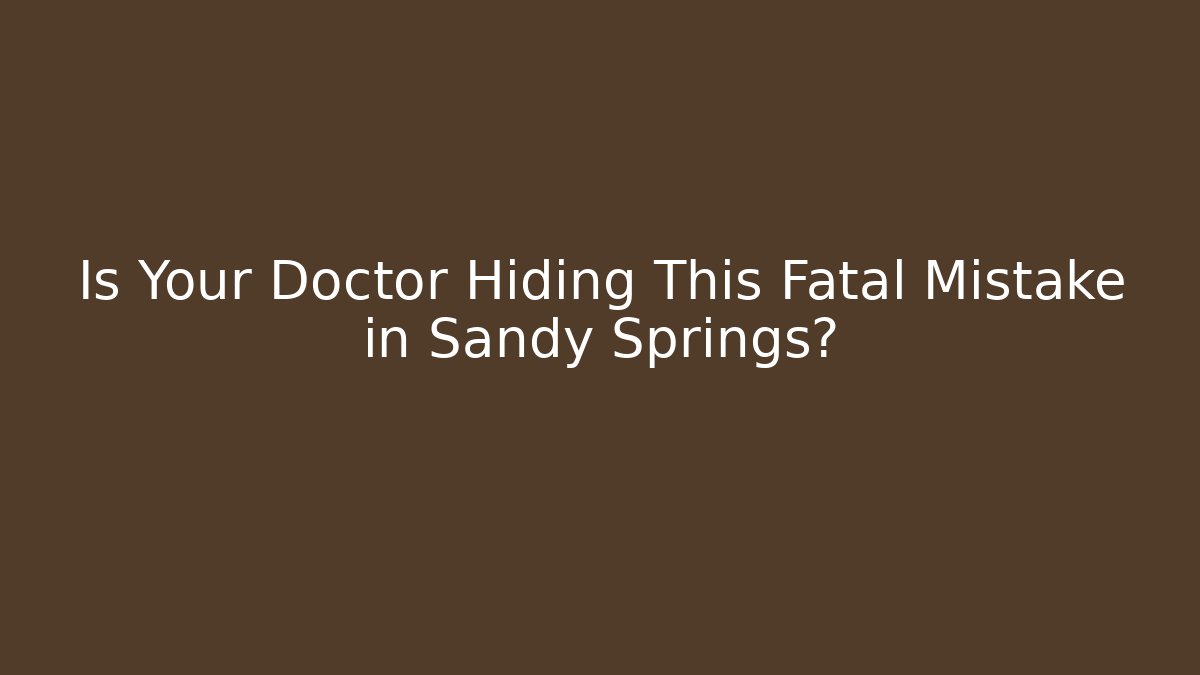 Is Your Doctor Hiding This Fatal Mistake in Sandy Springs?