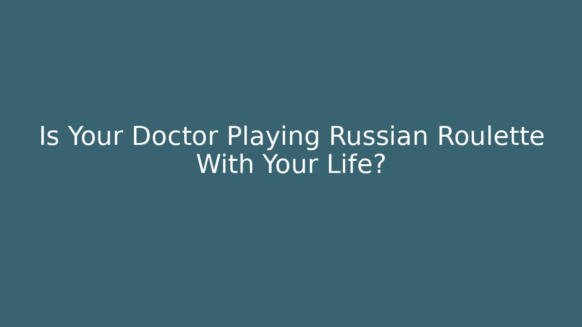 Is Your Doctor Playing Russian Roulette With Your Life?