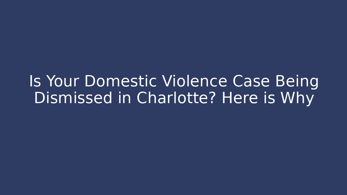 Is Your Domestic Violence Case Being Dismissed in Charlotte? Here is Why