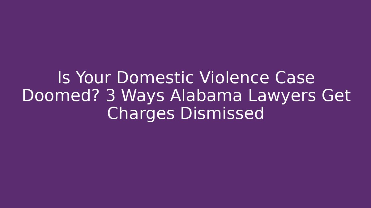 Is Your Domestic Violence Case Doomed? 3 Ways Alabama Lawyers Get Charges Dismissed