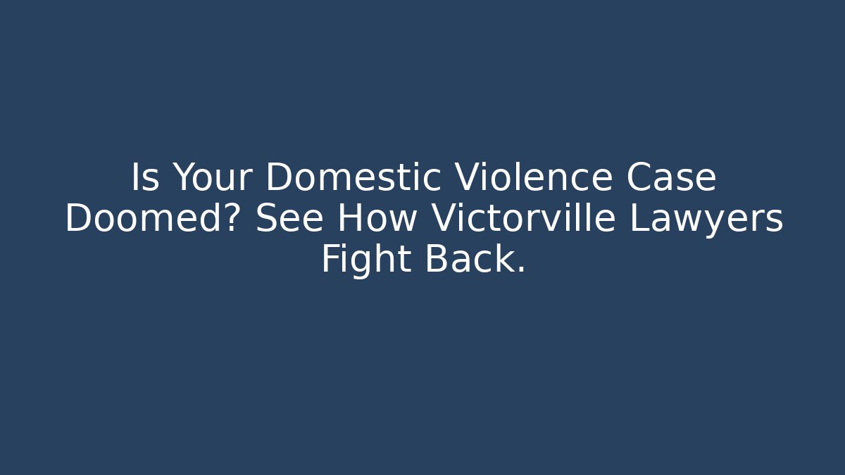Is Your Domestic Violence Case Doomed? See How Victorville Lawyers Fight Back.