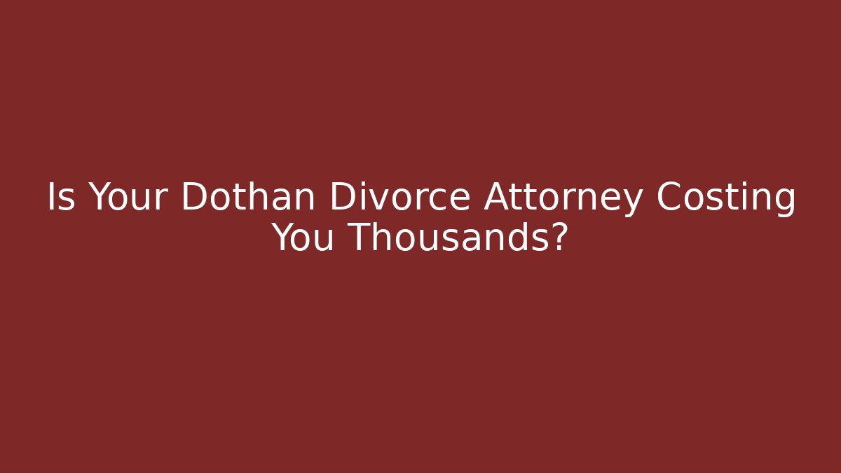 Is Your Dothan Divorce Attorney Costing You Thousands? - WealthxGroup