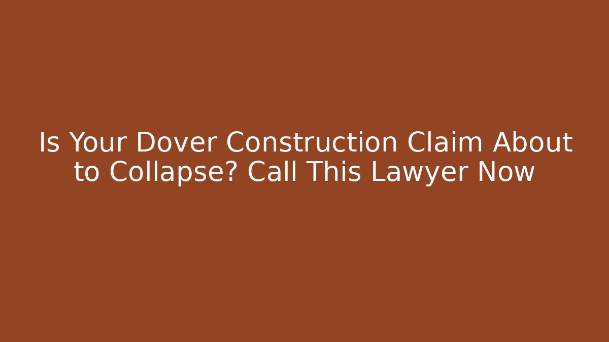 Is Your Dover Construction Claim About to Collapse? Call This Lawyer Now