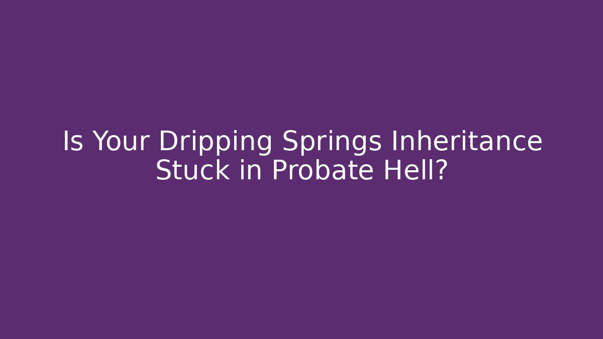 Is Your Dripping Springs Inheritance Stuck in Probate Hell?