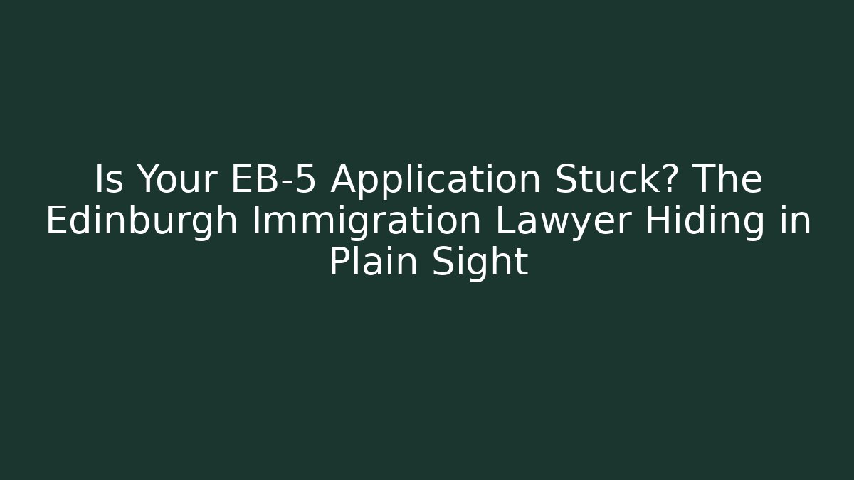 Is Your EB-5 Application Stuck? The Edinburgh Immigration Lawyer Hiding in Plain Sight