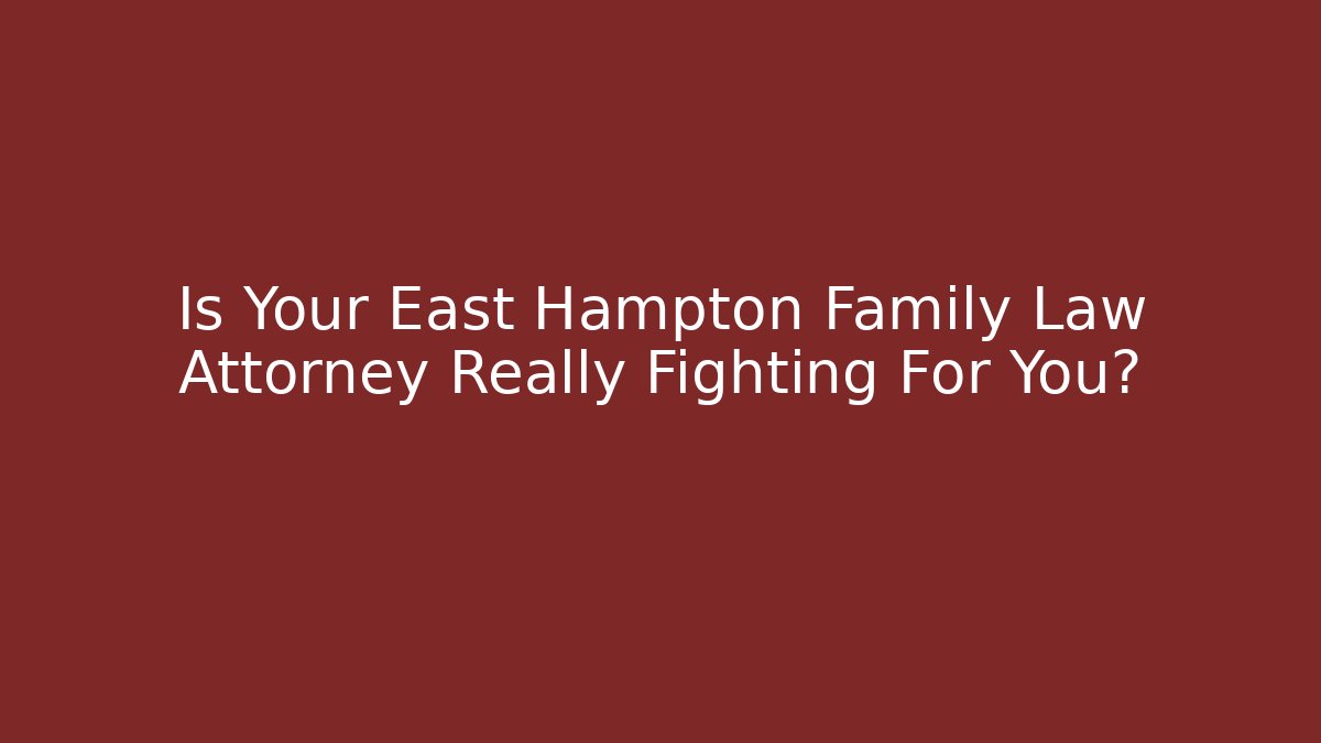 Is Your East Hampton Family Law Attorney Really Fighting For You?