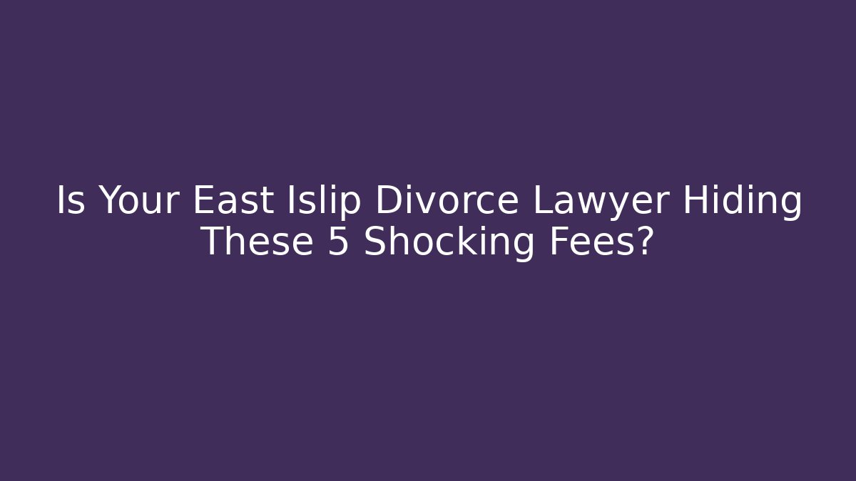 Is Your East Islip Divorce Lawyer Hiding These 5 Shocking Fees?