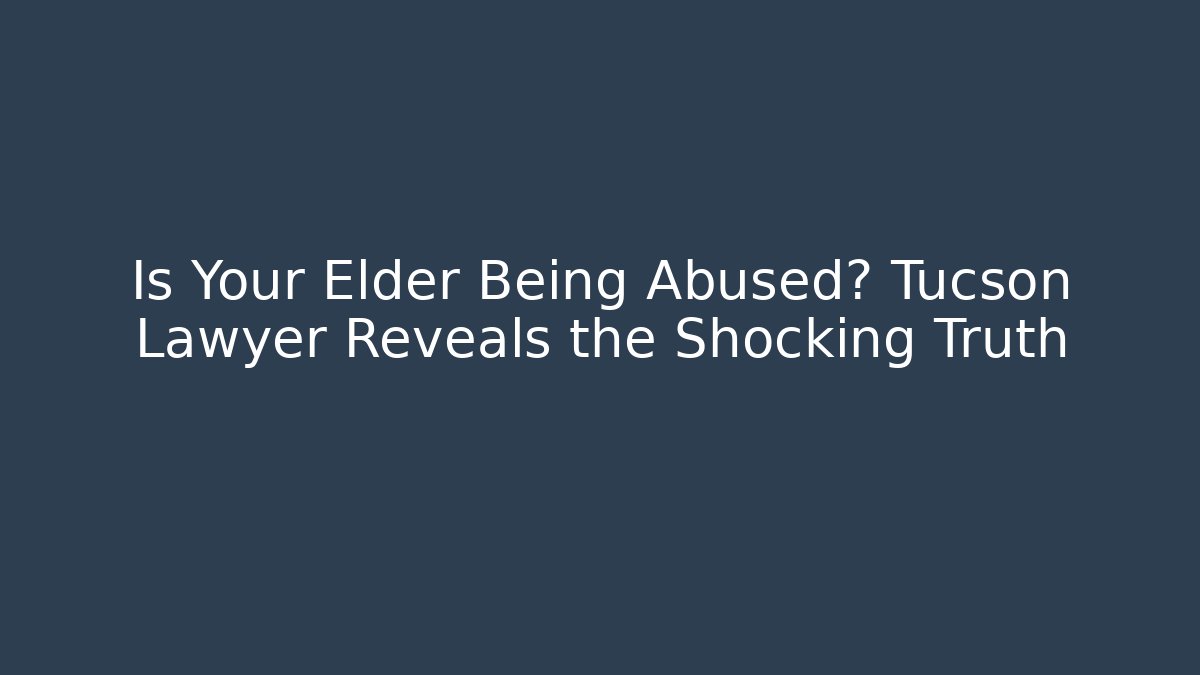 Is Your Elder Being Abused? Tucson Lawyer Reveals the Shocking Truth - WealthxGroup