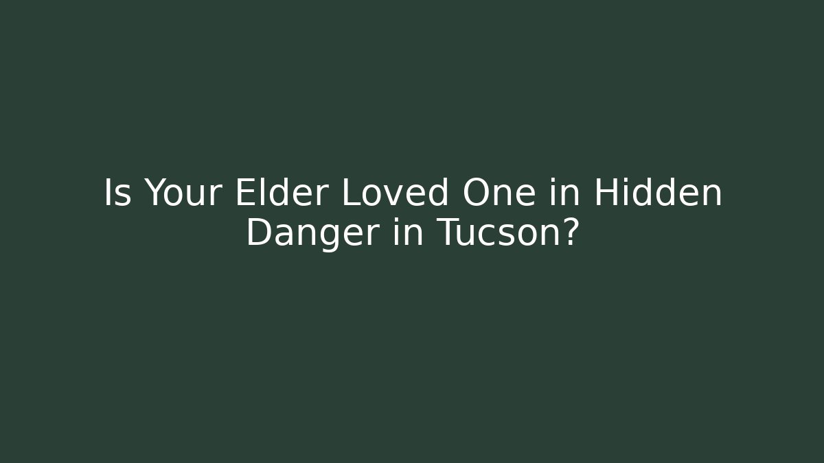 Is Your Elder Loved One in Hidden Danger in Tucson? - WealthxGroup